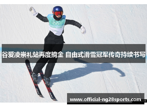 谷爱凌崇礼站再度摘金 自由式滑雪冠军传奇持续书写 谷爱凌崇礼站再度摘金 自由式滑雪冠军传奇持续书写