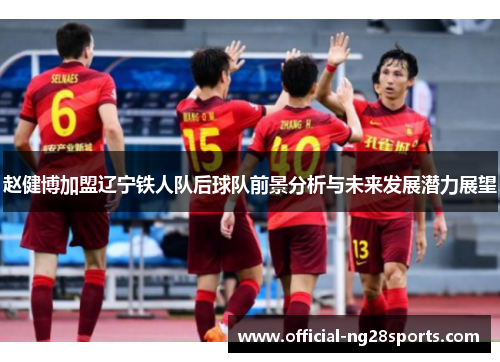 赵健博加盟辽宁铁人队后球队前景分析与未来发展潜力展望