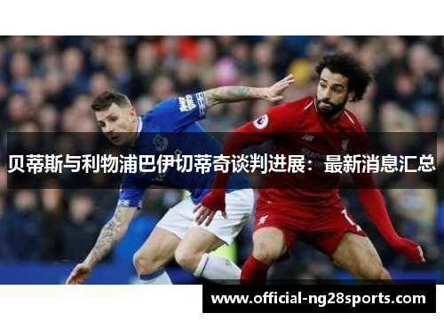 贝蒂斯与利物浦巴伊切蒂奇谈判进展：最新消息汇总