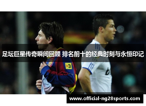 足坛巨星传奇瞬间回顾 排名前十的经典时刻与永恒印记