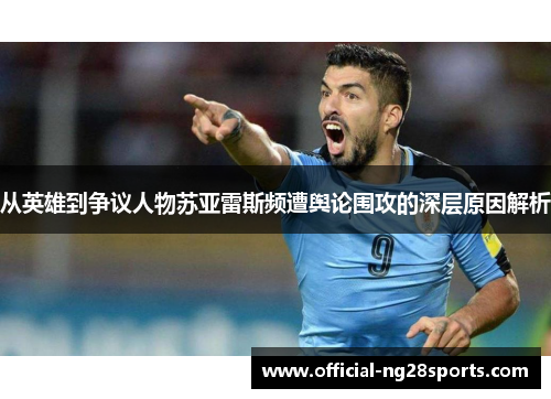 从英雄到争议人物苏亚雷斯频遭舆论围攻的深层原因解析