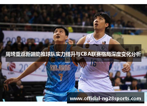 周琦重返新疆助推球队实力提升与CBA联赛格局深度变化分析