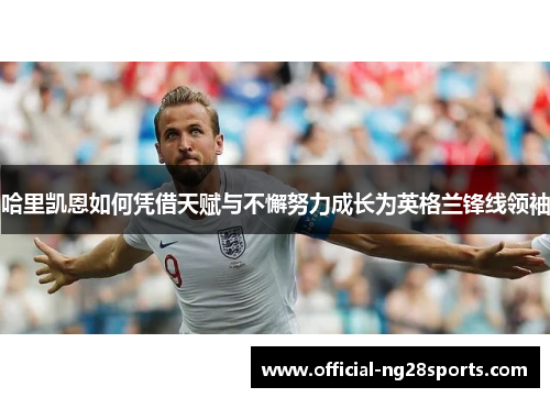 哈里凯恩如何凭借天赋与不懈努力成长为英格兰锋线领袖