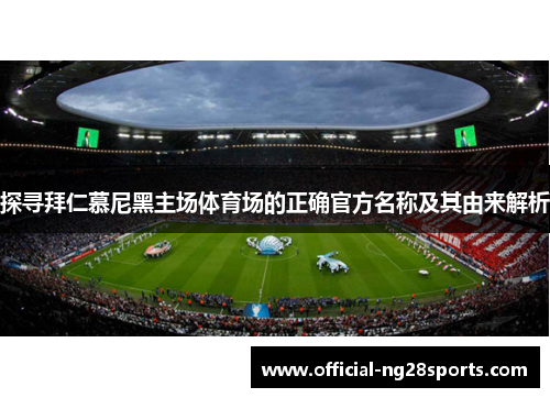探寻拜仁慕尼黑主场体育场的正确官方名称及其由来解析 探寻拜仁慕尼黑主场体育场的正确官方名称及其由来解析
