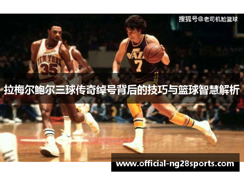 拉梅尔鲍尔三球传奇绰号背后的技巧与篮球智慧解析