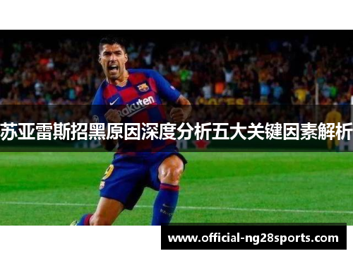 苏亚雷斯招黑原因深度分析五大关键因素解析