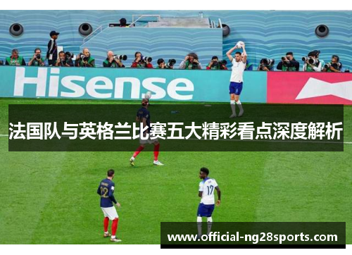 法国队与英格兰比赛五大精彩看点深度解析