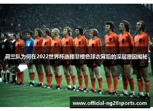 荷兰队为何在2022世界杯选择非橙色球衣背后的深层原因揭秘