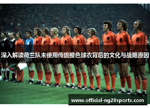深入解读荷兰队未使用传统橙色球衣背后的文化与战略原因 深入解读荷兰队未使用传统橙色球衣背后的文化与战略原因