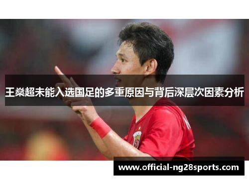 王燊超未能入选国足的多重原因与背后深层次因素分析