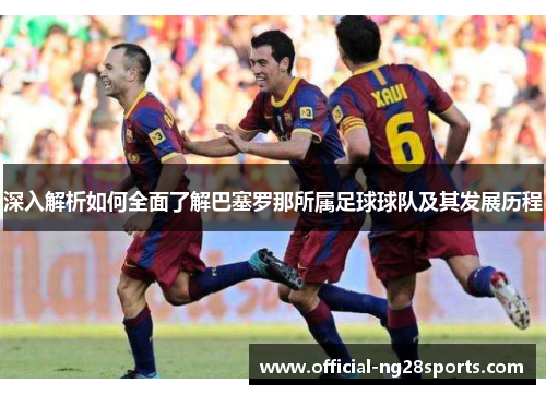 深入解析如何全面了解巴塞罗那所属足球球队及其发展历程 深入解析如何全面了解巴塞罗那所属足球球队及其发展历程
