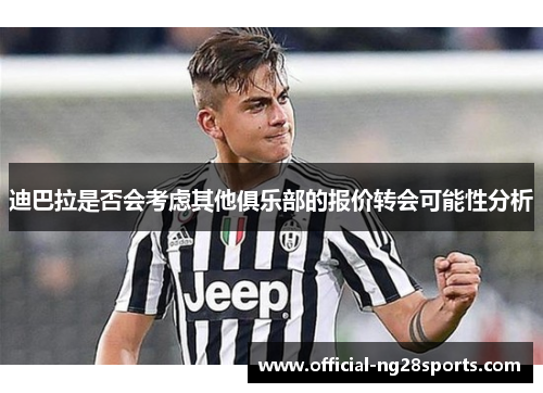 迪巴拉是否会考虑其他俱乐部的报价转会可能性分析 迪巴拉是否会考虑其他俱乐部的报价转会可能性分析