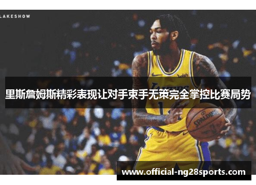 里斯詹姆斯精彩表现让对手束手无策完全掌控比赛局势