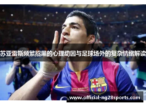 苏亚雷斯频繁招黑的心理动因与足球场外的复杂情绪解读