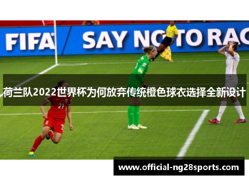 荷兰队2022世界杯为何放弃传统橙色球衣选择全新设计