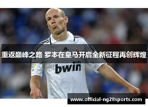 重返巅峰之路 罗本在皇马开启全新征程再创辉煌