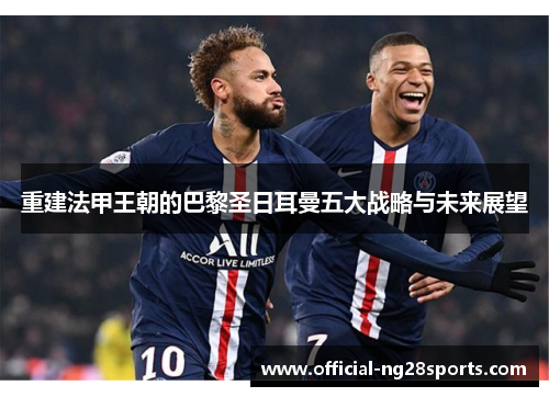 重建法甲王朝的巴黎圣日耳曼五大战略与未来展望 重建法甲王朝的巴黎圣日耳曼五大战略与未来展望