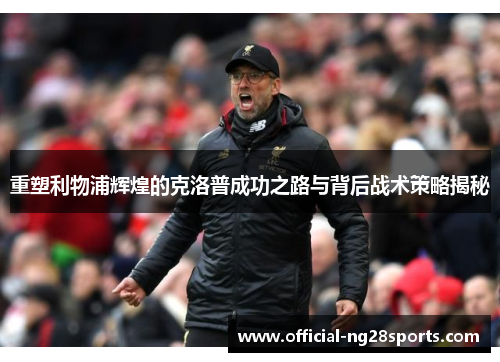 重塑利物浦辉煌的克洛普成功之路与背后战术策略揭秘 重塑利物浦辉煌的克洛普成功之路与背后战术策略揭秘