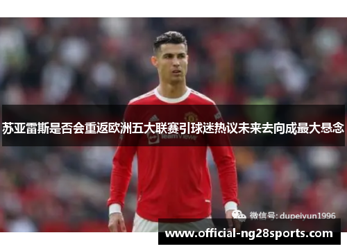 苏亚雷斯是否会重返欧洲五大联赛引球迷热议未来去向成最大悬念