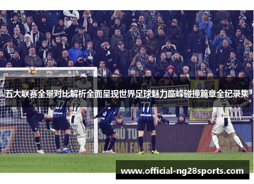 五大联赛全景对比解析全面呈现世界足球魅力巅峰碰撞篇章全纪录集 五大联赛全景对比解析全面呈现世界足球魅力巅峰碰撞篇章全纪录集