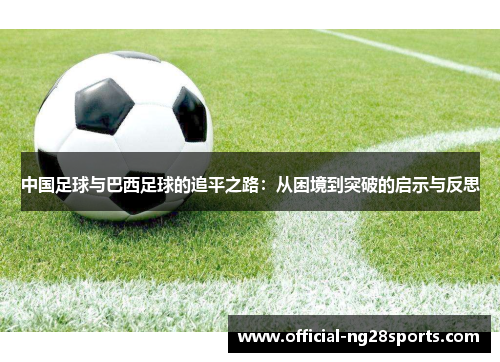 中国足球与巴西足球的追平之路:从困境到突破的启示与反思 中国足球与巴西足球的追平之路:从困境到突破的启示与反思