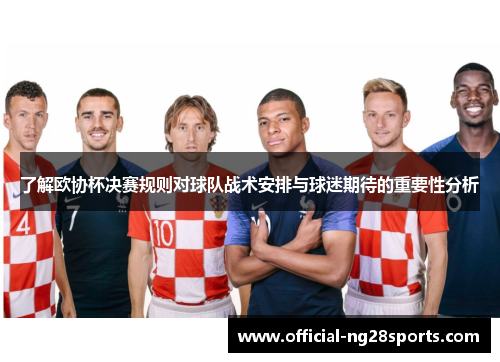 了解欧协杯决赛规则对球队战术安排与球迷期待的重要性分析