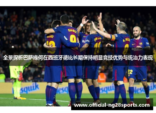 全景探析巴萨缘何在西班牙德比长期保持明显竞技优势与统治力表现 全景探析巴萨缘何在西班牙德比长期保持明显竞技优势与统治力表现