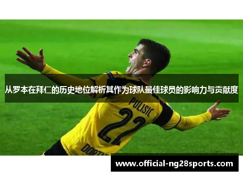 从罗本在拜仁的历史地位解析其作为球队最佳球员的影响力与贡献度