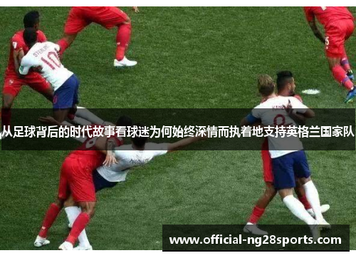 从足球背后的时代故事看球迷为何始终深情而执着地支持英格兰国家队