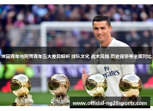 埃因青年与阿贾青年五大差异解析 球队文化 战术风格 历史背景等全面对比 埃因青年与阿贾青年五大差异解析 球队文化 战术风格 历史背景等全面对比