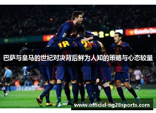巴萨与皇马的世纪对决背后鲜为人知的策略与心态较量