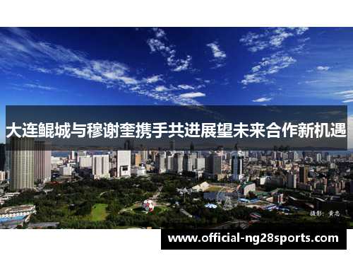 大连鲲城与穆谢奎携手共进展望未来合作新机遇