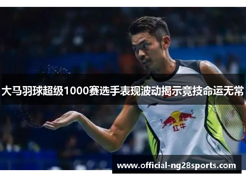 大马羽球超级1000赛选手表现波动揭示竞技命运无常