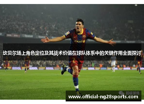 坎贝尔场上角色定位及其战术价值在球队体系中的关键作用全面探讨