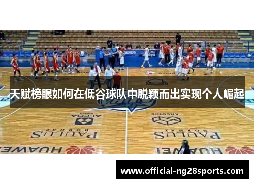 天赋榜眼如何在低谷球队中脱颖而出实现个人崛起