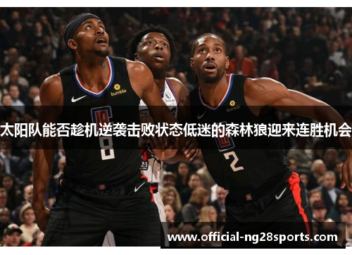 太阳队能否趁机逆袭击败状态低迷的森林狼迎来连胜机会