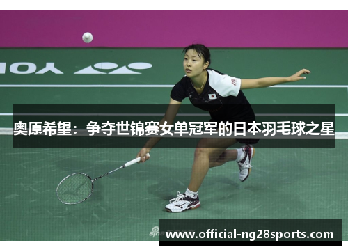 奥原希望：争夺世锦赛女单冠军的日本羽毛球之星