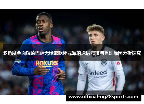 多角度全面解读巴萨无缘欧联杯冠军的深层竞技与管理原因分析探究 多角度全面解读巴萨无缘欧联杯冠军的深层竞技与管理原因分析探究
