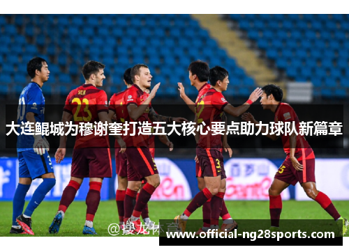 大连鲲城为穆谢奎打造五大核心要点助力球队新篇章