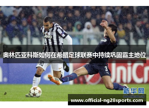 奥林匹亚科斯如何在希腊足球联赛中持续巩固霸主地位