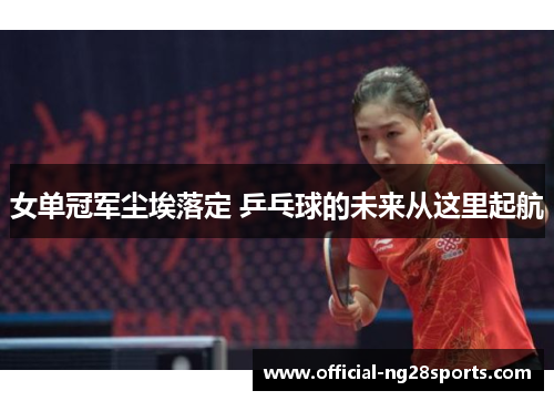 女单冠军尘埃落定 乒乓球的未来从这里起航