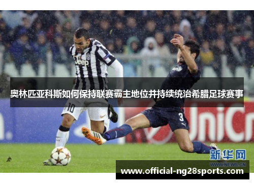 奥林匹亚科斯如何保持联赛霸主地位并持续统治希腊足球赛事