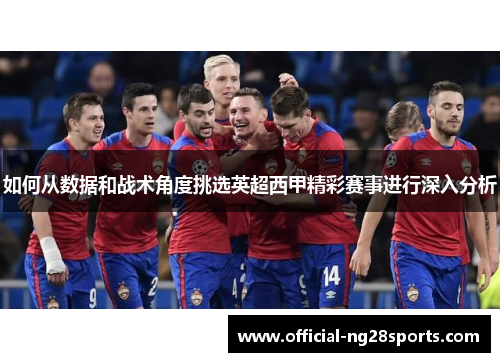 如何从数据和战术角度挑选英超西甲精彩赛事进行深入分析