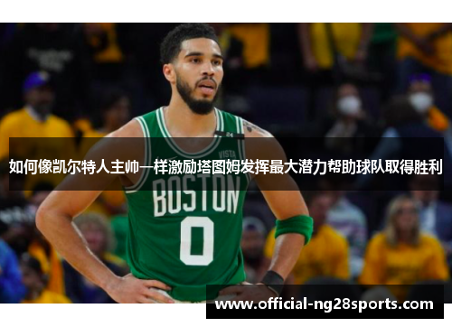 如何像凯尔特人主帅一样激励塔图姆发挥最大潜力帮助球队取得胜利