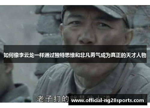 如何像李云龙一样通过独特思维和非凡勇气成为真正的天才人物