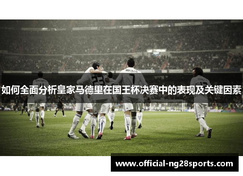 如何全面分析皇家马德里在国王杯决赛中的表现及关键因素