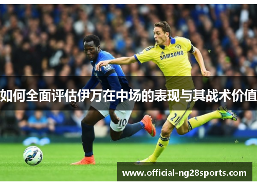 如何全面评估伊万在中场的表现与其战术价值