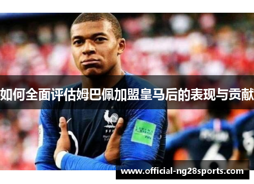 如何全面评估姆巴佩加盟皇马后的表现与贡献