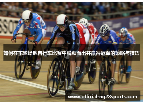 如何在东盟场地自行车比赛中脱颖而出并赢得冠军的策略与技巧