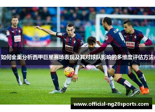 如何全面分析西甲巨星赛场表现及其对球队影响的多维度评估方法